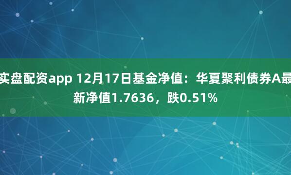 实盘配资app 12月17日基金净值：华夏聚利债券A最新净值1.7636，跌0.51%