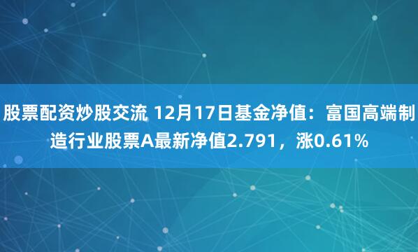 股票配资炒股交流 12月17日基金净值：富国高端制造行业股票A最新净值2.791，涨0.61%