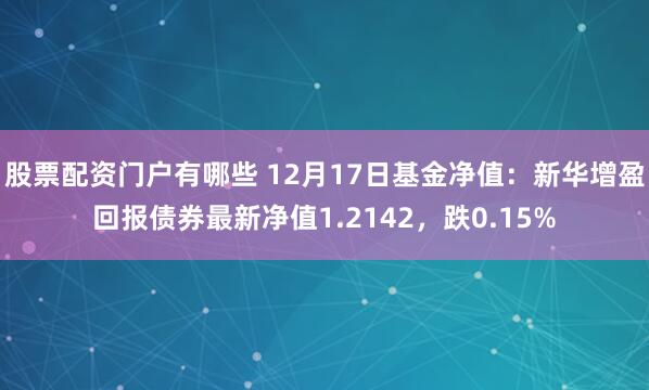 股票配资门户有哪些 12月17日基金净值：新华增盈回报债券最新净值1.2142，跌0.15%