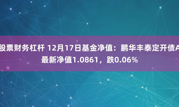 股票财务杠杆 12月17日基金净值：鹏华丰泰定开债A最新净值1.0861，跌0.06%