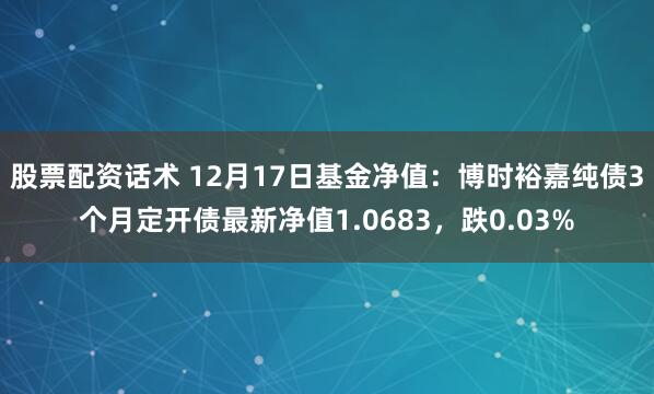 股票配资话术 12月17日基金净值：博时裕嘉纯债3个月定开债最新净值1.0683，跌0.03%