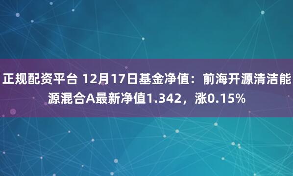 正规配资平台 12月17日基金净值：前海开源清洁能源混合A最新净值1.342，涨0.15%