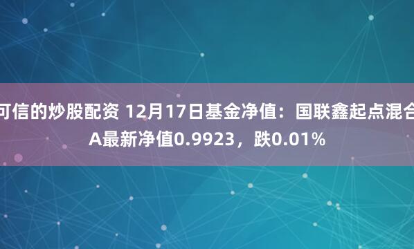 可信的炒股配资 12月17日基金净值：国联鑫起点混合A最新净值0.9923，跌0.01%