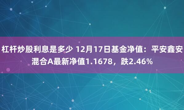 杠杆炒股利息是多少 12月17日基金净值：平安鑫安混合A最新净值1.1678，跌2.46%