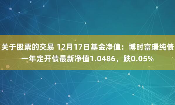 关于股票的交易 12月17日基金净值：博时富璟纯债一年定开债最新净值1.0486，跌0.05%