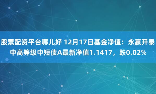 股票配资平台哪儿好 12月17日基金净值：永赢开泰中高等级中短债A最新净值1.1417，跌0.02%