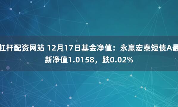 杠杆配资网站 12月17日基金净值：永赢宏泰短债A最新净值1.0158，跌0.02%