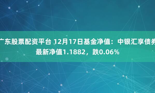 广东股票配资平台 12月17日基金净值：中银汇享债券最新净值1.1882，跌0.06%