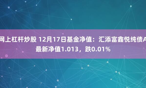 网上杠杆炒股 12月17日基金净值：汇添富鑫悦纯债A最新净值1.013，跌0.01%