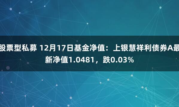 股票型私募 12月17日基金净值：上银慧祥利债券A最新净值1.0481，跌0.03%