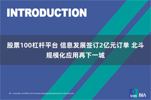 股票100杠杆平台 信息发展签订2亿元订单 北斗规模化应用再下一城