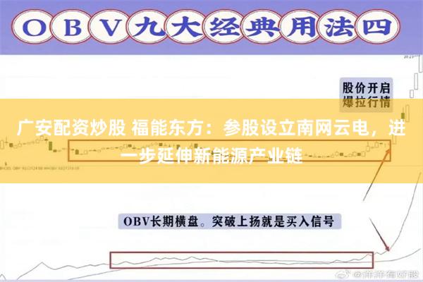 广安配资炒股 福能东方：参股设立南网云电，进一步延伸新能源产业链