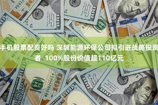 手机股票配资好吗 深圳能源环保公司拟引进战略投资者  100%股份价值超110亿元