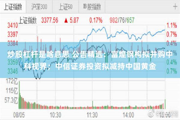 炒股杠杆是啥意思 公告精选：富煌钢构拟并购中科视界；中信证券投资拟减持中国黄金