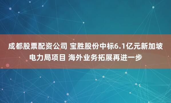 成都股票配资公司 宝胜股份中标6.1亿元新加坡电力局项目 海外业务拓展再进一步