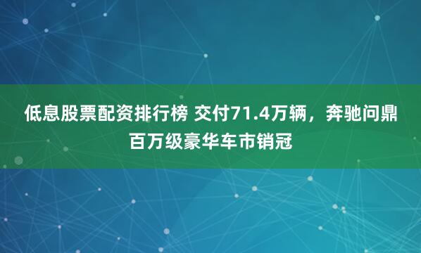 低息股票配资排行榜 交付71.4万辆，奔驰问鼎百万级豪华车市销冠