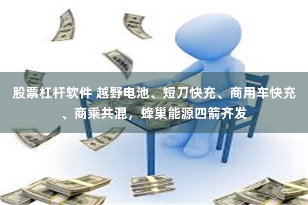 股票杠杆软件 越野电池、短刀快充、商用车快充、商乘共混，蜂巢能源四箭齐发