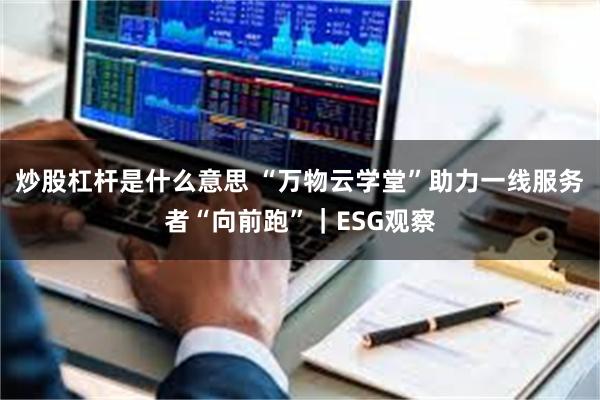 炒股杠杆是什么意思 “万物云学堂”助力一线服务者“向前跑”｜ESG观察