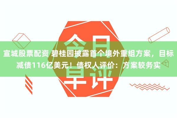 宣城股票配资 碧桂园披露首个境外重组方案，目标减债116亿美元！债权人评价：方案较务实