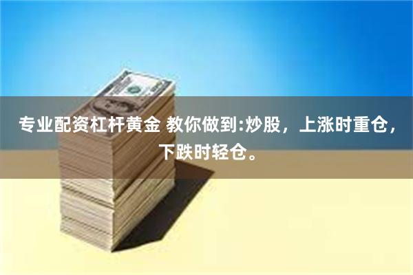 专业配资杠杆黄金 教你做到:炒股，上涨时重仓，下跌时轻仓。