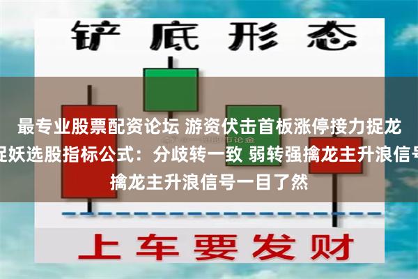 最专业股票配资论坛 游资伏击首板涨停接力捉龙头通达信捉妖选股指标公式：分歧转一致 弱转强擒龙主升浪信号一目了然