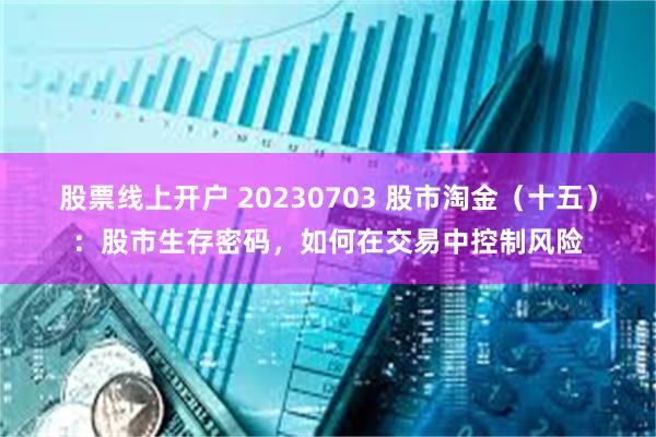 股票线上开户 20230703 股市淘金（十五）：股市生存密码，如何在交易中控制风险