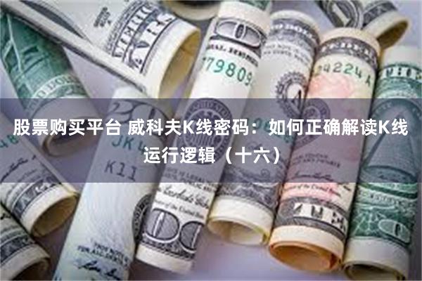 股票购买平台 威科夫K线密码：如何正确解读K线运行逻辑（十六）