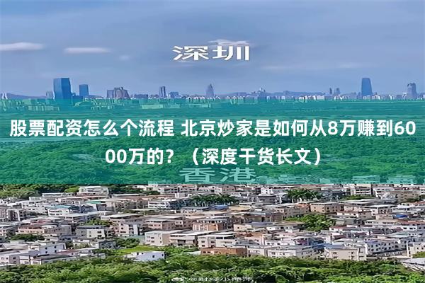 股票配资怎么个流程 北京炒家是如何从8万赚到6000万的？（深度干货长文）