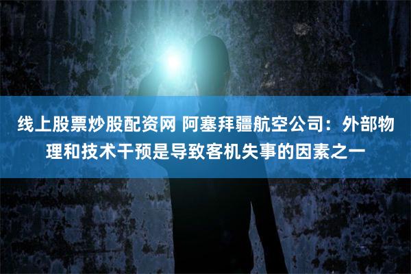 线上股票炒股配资网 阿塞拜疆航空公司：外部物理和技术干预是导致客机失事的因素之一