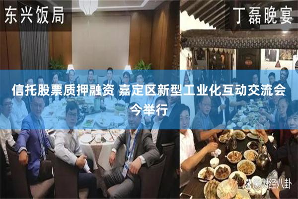 信托股票质押融资 嘉定区新型工业化互动交流会今举行