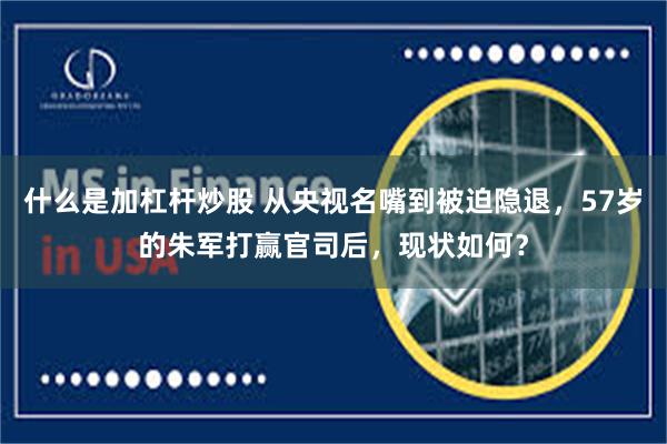 什么是加杠杆炒股 从央视名嘴到被迫隐退，57岁的朱军打赢官司后，现状如何？