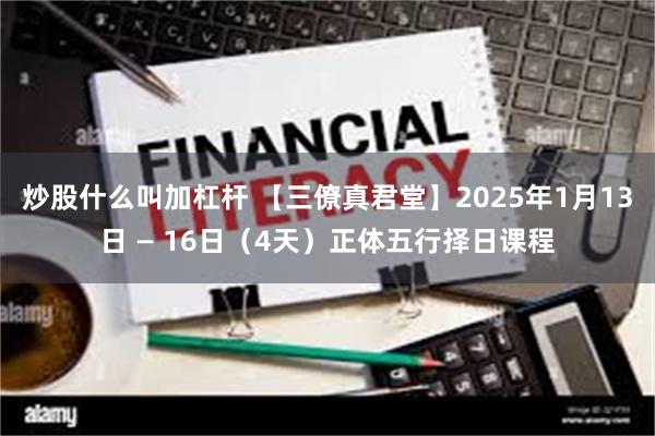 炒股什么叫加杠杆 【三僚真君堂】2025年1月13日 — 16日（4天）正体五行择日课程