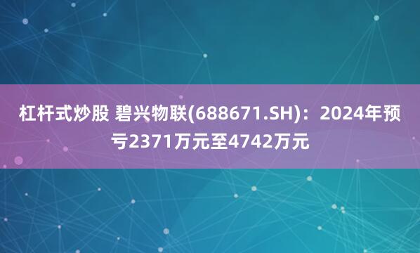 杠杆式炒股 碧兴物联(688671.SH)：2024年预亏2371万元至4742万元