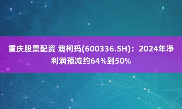 重庆股票配资 澳柯玛(600336.SH)：2024年净利润预减约64%到50%