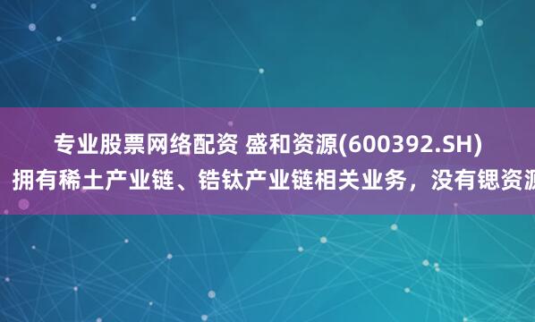 专业股票网络配资 盛和资源(600392.SH)：拥有稀土产业链、锆钛产业链相关业务，没有锶资源