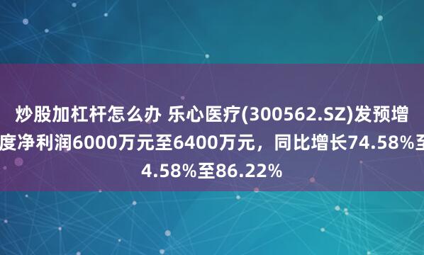 炒股加杠杆怎么办 乐心医疗(300562.SZ)发预增，预计年度净利润6000万元至6400万元，同比增长74.58%至86.22%