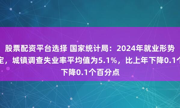 股票配资平台选择 国家统计局：2024年就业形势总体稳定，城镇调查失业率平均值为5.1%，比上年下降0.1个百分点