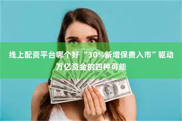 线上配资平台哪个好 “30%新增保费入市”驱动万亿资金的四种可能