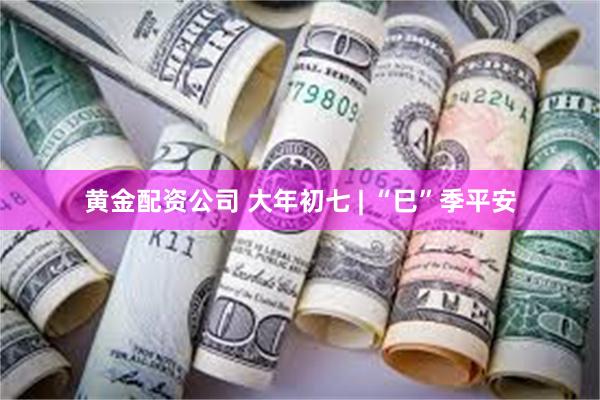 黄金配资公司 大年初七 | “巳”季平安