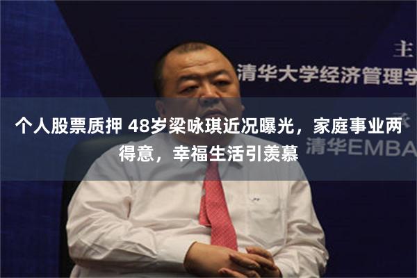 个人股票质押 48岁梁咏琪近况曝光，家庭事业两得意，幸福生活引羡慕