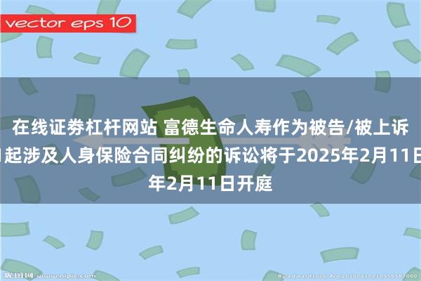 在线证劵杠杆网站 富德生命人寿作为被告/被上诉人的1起涉及人身保险合同纠纷的诉讼将于2025年2月11日开庭