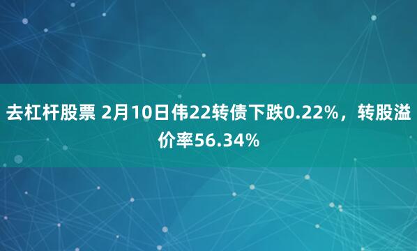 去杠杆股票 2月10日伟22转债下跌0.22%，转股溢价率56.34%