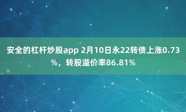 安全的杠杆炒股app 2月10日永22转债上涨0.73%，转股溢价率86.81%