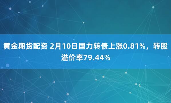 黄金期货配资 2月10日国力转债上涨0.81%，转股溢价率79.44%