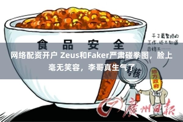 网络配资开户 Zeus和Faker严肃碰拳图，脸上毫无笑容，李哥真生气了