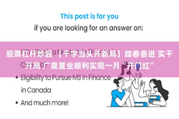 股票杠杆炒股 【干字当头开新局】踏春奋进 实干开局 广晟置业顺利实现一月“开门红”