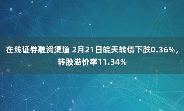 在线证劵融资渠道 2月21日皖天转债下跌0.36%，转股溢价率11.34%