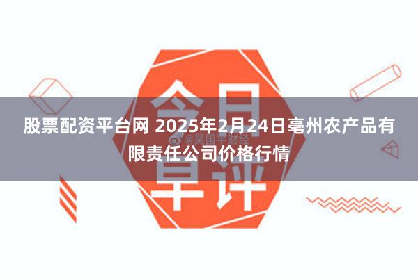 股票配资平台网 2025年2月24日亳州农产品有限责任公司价格行情