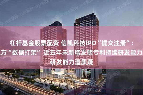 杠杆基金股票配资 信凯科技IPO“提交注册”：采销双方“数据打架” 近五年未新增发明专利持续研发能力遭质疑