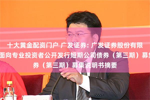 十大黄金配资门户 广发证券: 广发证券股份有限公司2025年面向专业投资者公开发行短期公司债券（第三期）募集说明书摘要